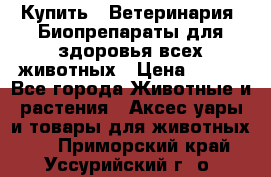 Купить : Ветеринария. Биопрепараты для здоровья всех животных › Цена ­ 100 - Все города Животные и растения » Аксесcуары и товары для животных   . Приморский край,Уссурийский г. о. 